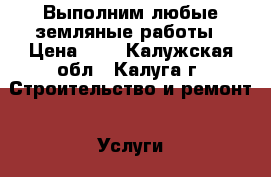 Выполним любые земляные работы › Цена ­ 1 - Калужская обл., Калуга г. Строительство и ремонт » Услуги   . Калужская обл.,Калуга г.